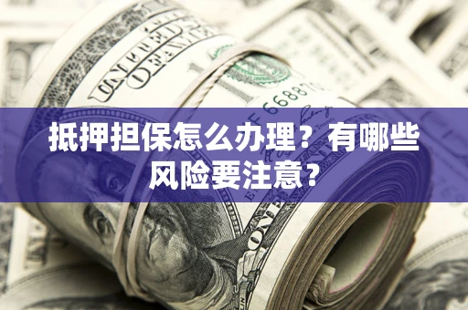 济南抵押担保怎么办理？有哪些风险要注意？