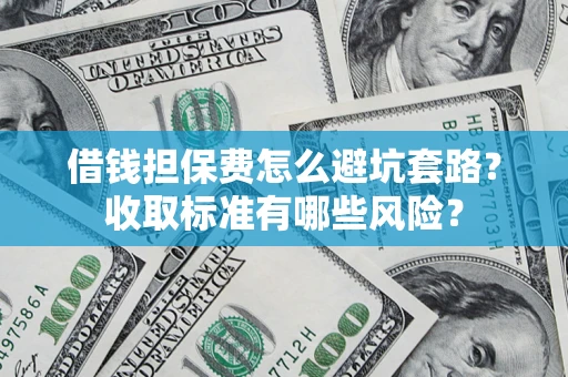 济南借钱担保费怎么避坑套路?收取标准有哪些风险? 济南借钱担保费怎么避坑套路?收取标准有哪些风险?