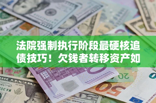 济南法院强制执行阶段最硬核追债技巧！欠钱者转移资产如何破解？
