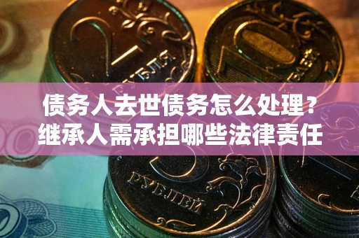 济南债务人去世债务怎么处理？继承人需承担哪些法律责任？