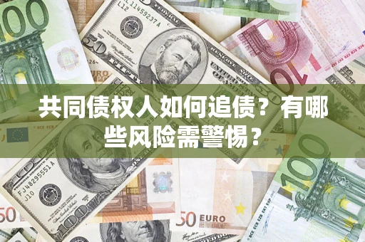 济南共同债权人如何追债？有哪些风险需警惕？