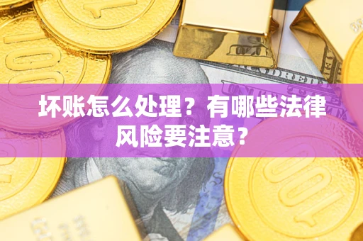 济南坏账怎么处理？有哪些法律风险要注意？