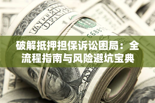济南破解抵押担保诉讼困局：全流程指南与风险避坑宝典