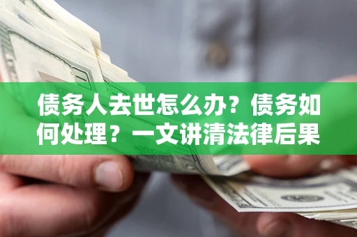 济南债务人去世怎么办？债务如何处理？一文讲清法律后果