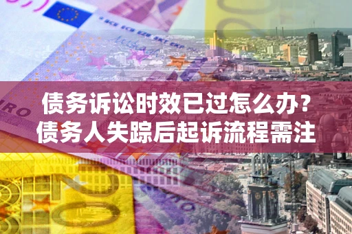 济南债务诉讼时效已过怎么办？债务人失踪后起诉流程需注意什么？