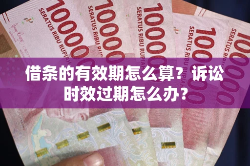 济南借条的有效期怎么算？诉讼时效过期怎么办？