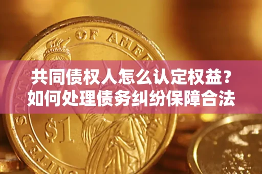 济南共同债权人怎么认定权益？如何处理债务纠纷保障合法权益？