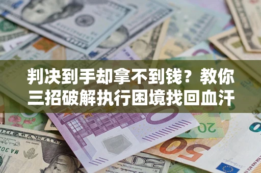 济南判决到手却拿不到钱？教你三招破解执行困境找回血汗钱