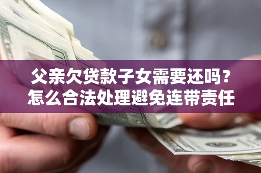济南父亲欠贷款子女需要还吗？怎么合法处理避免连带责任？