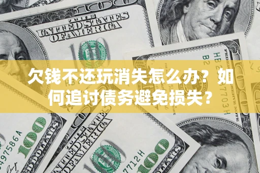 济南欠钱不还玩消失怎么办？如何追讨债务避免损失？