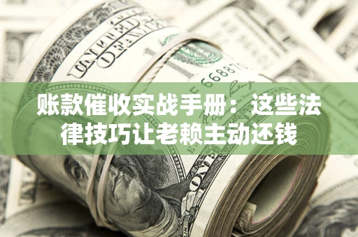济南账款催收实战手册：这些法律技巧让老赖主动还钱