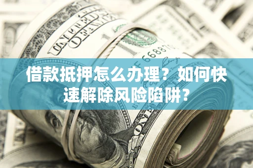 济南借款抵押怎么办理？如何快速解除风险陷阱？