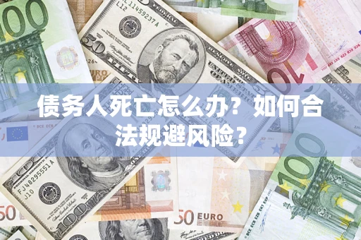 济南债务人死亡怎么办？如何合法规避风险？