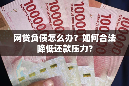 济南网贷负债怎么办？如何合法降低还款压力？