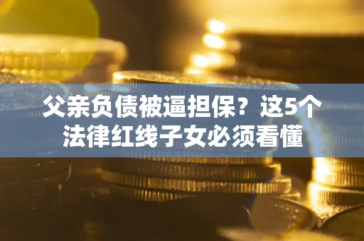 济南父亲负债被逼担保？这5个法律红线子女必须看懂