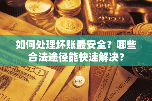 济南如何处理坏账最安全？哪些合法途径能快速解决？