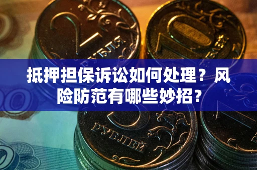济南抵押担保诉讼如何处理？风险防范有哪些妙招？