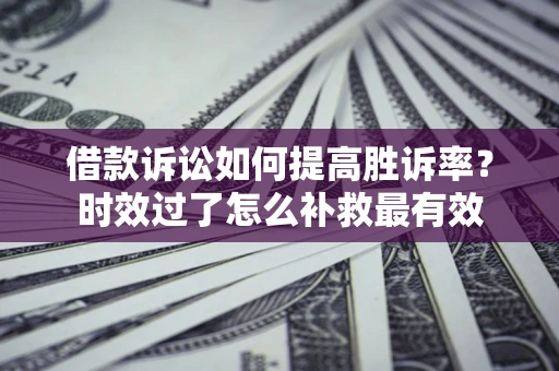 济南借款诉讼如何提高胜诉率？时效过了怎么补救最有效