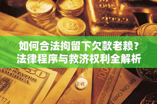 济南如何合法拘留下欠款老赖？法律程序与救济权利全解析