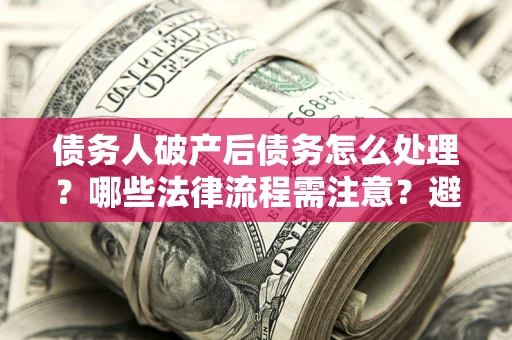 济南债务人破产后债务怎么处理？哪些法律流程需注意？避免踩坑指南