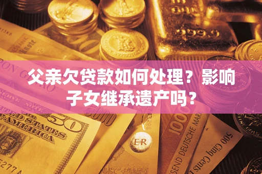 济南父亲欠贷款如何处理?影响子女继承遗产吗? 济南父亲欠贷款如何处理?影响子女继承遗产吗?