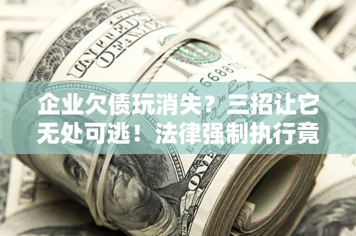 济南企业欠债玩消失？三招让它无处可逃！法律强制执行竟比讨债公司还狠？