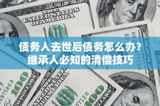 济南债务人去世后债务怎么办？继承人必知的清偿技巧