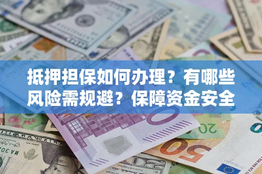 济南抵押担保如何办理？有哪些风险需规避？保障资金安全
