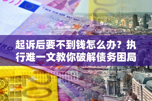 济南起诉后要不到钱怎么办？执行难一文教你破解债务困局