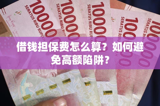 济南借钱担保费怎么算？如何避免高额陷阱？