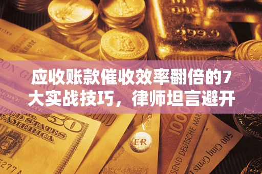 济南应收账款催收效率翻倍的7大实战技巧，律师坦言避开这些法律雷区最关键