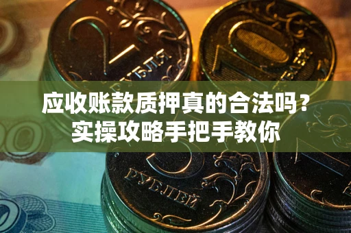 济南应收账款质押真的合法吗？实操攻略手把手教你