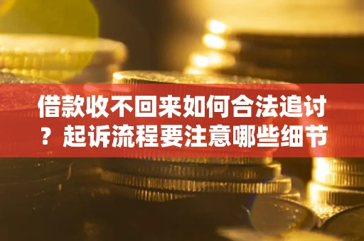 济南借款收不回来如何合法追讨？起诉流程要注意哪些细节？