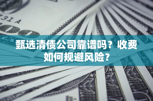 济南甄选清债公司靠谱吗？收费如何规避风险？