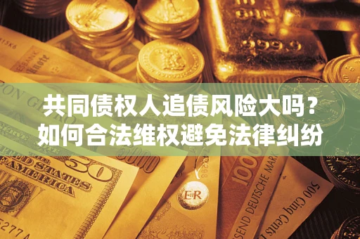 济南共同债权人追债风险大吗？如何合法维权避免法律纠纷？