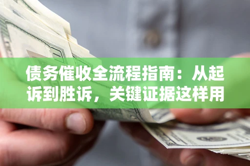 济南债务催收全流程指南：从起诉到胜诉，关键证据这样用