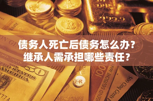 济南债务人死亡后债务怎么办？继承人需承担哪些责任？