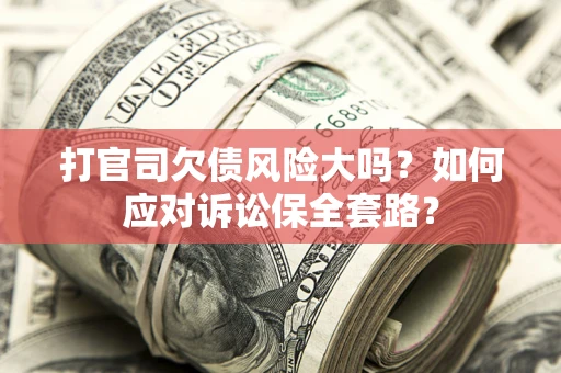 济南打官司欠债风险大吗？如何应对诉讼保全套路？