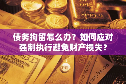 济南债务拘留怎么办？如何应对强制执行避免财产损失？