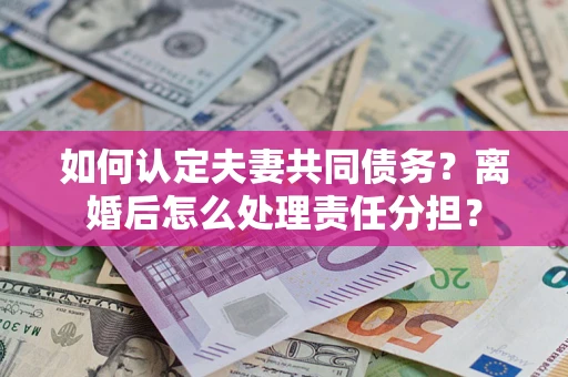济南如何认定夫妻共同债务？离婚后怎么处理责任分担？