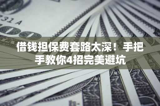 济南借钱担保费套路太深！手把手教你4招完美避坑