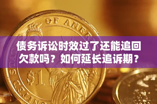 济南债务诉讼时效过了还能追回欠款吗？如何延长追诉期？