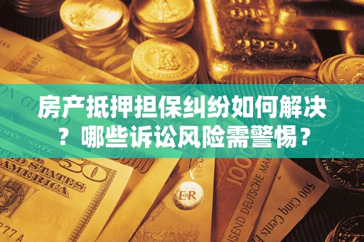 济南房产抵押担保纠纷如何解决？哪些诉讼风险需警惕？