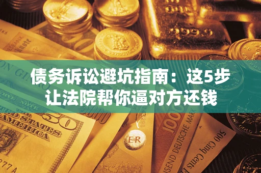 济南债务诉讼避坑指南：这5步让法院帮你逼对方还钱