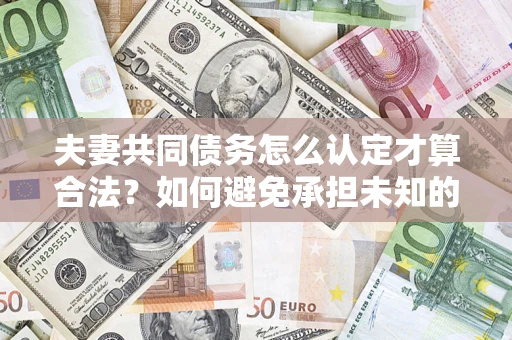 济南夫妻共同债务怎么认定才算合法？如何避免承担未知的债务风险？