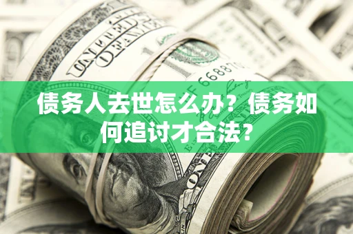济南债务人去世怎么办？债务如何追讨才合法？