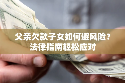 济南父亲欠款子女如何避风险？法律指南轻松应对
