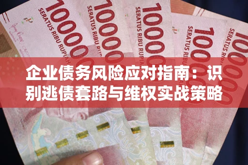 济南企业债务风险应对指南：识别逃债套路与维权实战策略