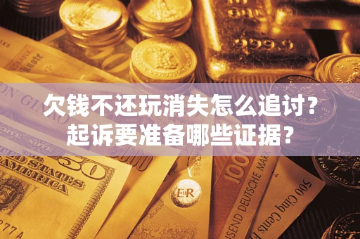 济南欠钱不还玩消失怎么追讨？起诉要准备哪些证据？