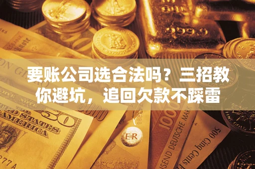 济南要账公司选合法吗？三招教你避坑，追回欠款不踩雷